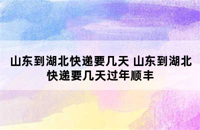 山东到湖北快递要几天 山东到湖北快递要几天过年顺丰